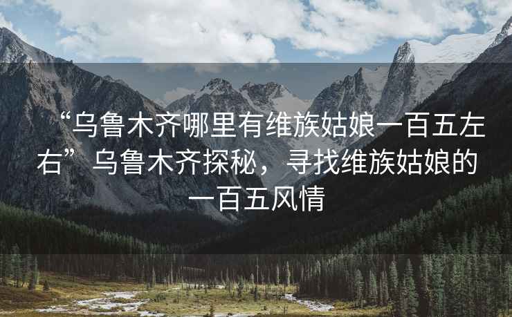 “烏魯木齊哪里有維族姑娘一百五左右”烏魯木齊探秘，尋找維族姑娘的一百五風情