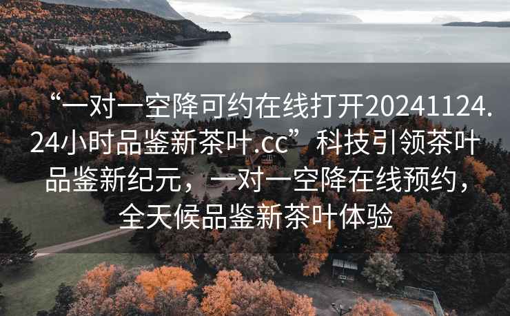 “一對一空降可約在線打開20241124.24小時品鑒新茶葉.cc”科技引領茶葉品鑒新紀元，一對一空降在線預約，全天候品鑒新茶葉體驗