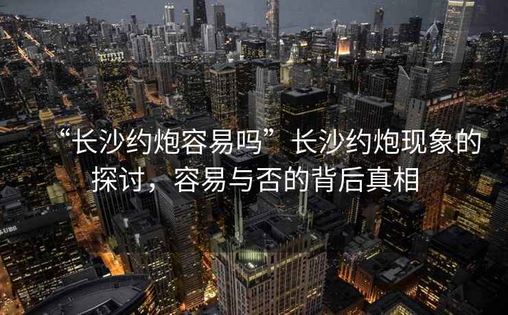 “長(zhǎng)沙約炮容易嗎”長(zhǎng)沙約炮現(xiàn)象的探討，容易與否的背后真相
