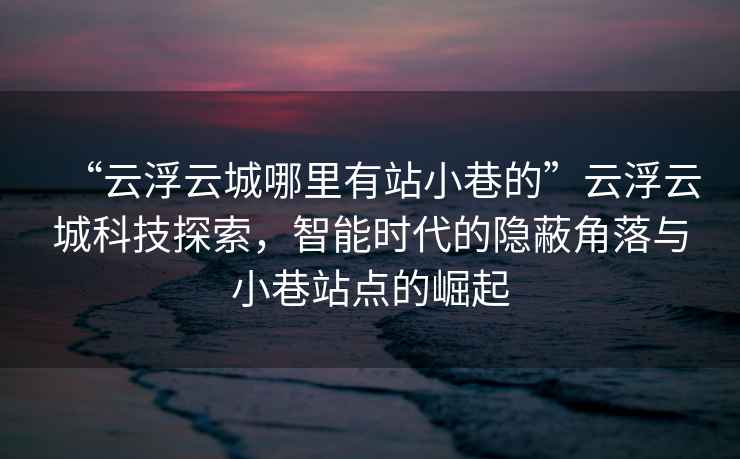 “云浮云城哪里有站小巷的”云浮云城科技探索，智能時(shí)代的隱蔽角落與小巷站點(diǎn)的崛起