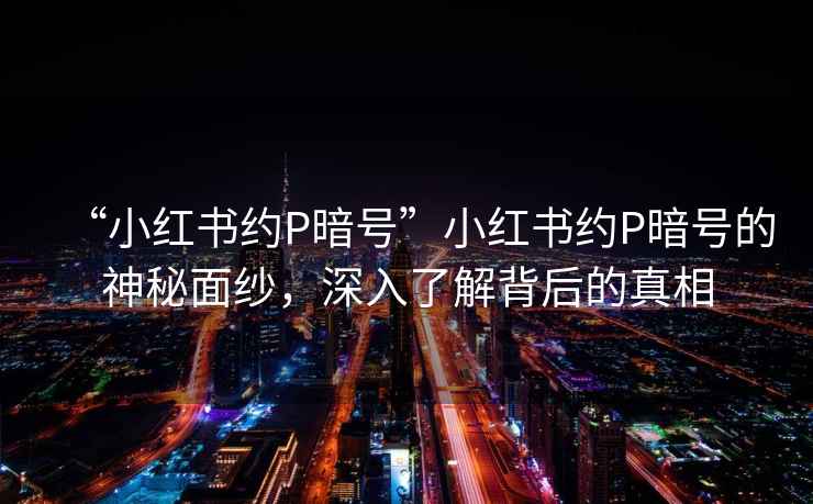 “小紅書約P暗號”小紅書約P暗號的神秘面紗，深入了解背后的真相