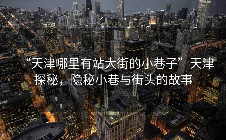“天津哪里有站大街的小巷子”天津探秘，隱秘小巷與街頭的故事