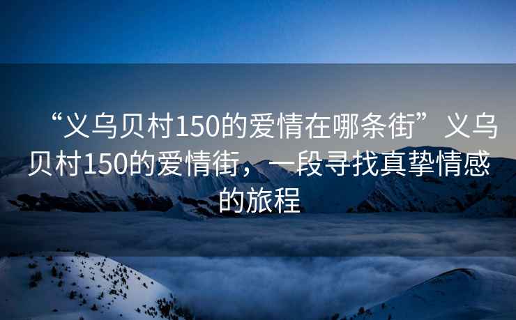 “義烏貝村150的愛情在哪條街”義烏貝村150的愛情街，一段尋找真摯情感的旅程
