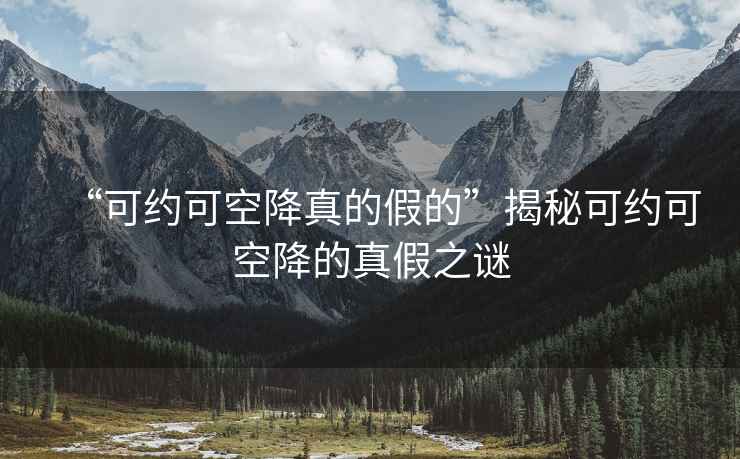“可約可空降真的假的”揭秘可約可空降的真假之謎