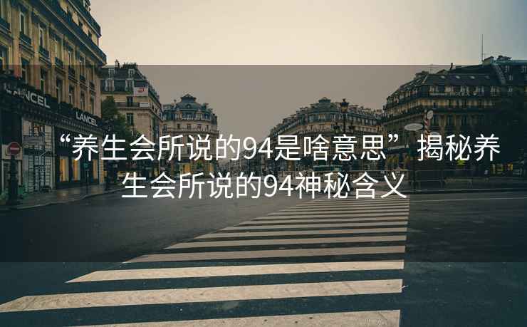“養(yǎng)生會(huì)所說的94是啥意思”揭秘養(yǎng)生會(huì)所說的94神秘含義