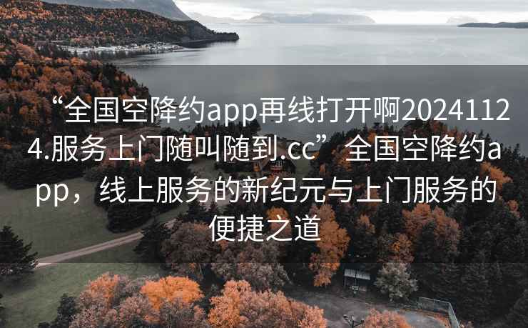 “全國空降約app再線打開啊20241124.服務(wù)上門隨叫隨到.cc”全國空降約app，線上服務(wù)的新紀(jì)元與上門服務(wù)的便捷之道