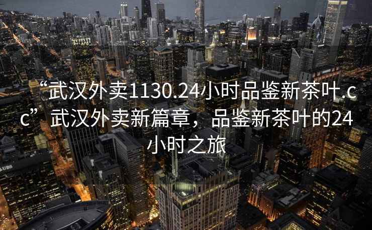 “武漢外賣(mài)1130.24小時(shí)品鑒新茶葉.cc”武漢外賣(mài)新篇章，品鑒新茶葉的24小時(shí)之旅