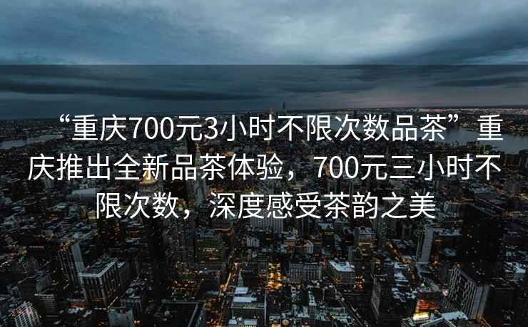 “重慶700元3小時不限次數(shù)品茶”重慶推出全新品茶體驗，700元三小時不限次數(shù)，深度感受茶韻之美