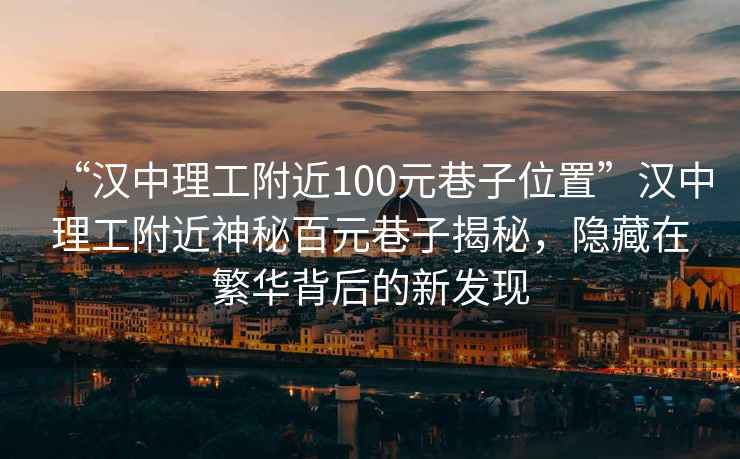 “漢中理工附近100元巷子位置”漢中理工附近神秘百元巷子揭秘，隱藏在繁華背后的新發(fā)現(xiàn)