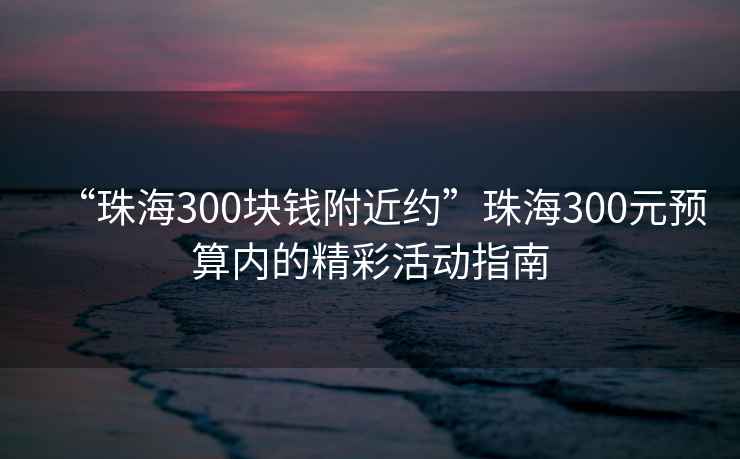 “珠海300塊錢附近約”珠海300元預(yù)算內(nèi)的精彩活動指南