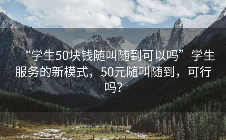“學(xué)生50塊錢隨叫隨到可以嗎”學(xué)生服務(wù)的新模式，50元隨叫隨到，可行嗎？