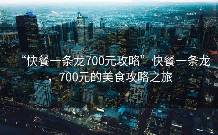 “快餐一條龍700元攻略”快餐一條龍，700元的美食攻略之旅