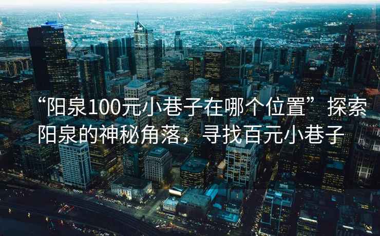 “陽泉100元小巷子在哪個位置”探索陽泉的神秘角落，尋找百元小巷子