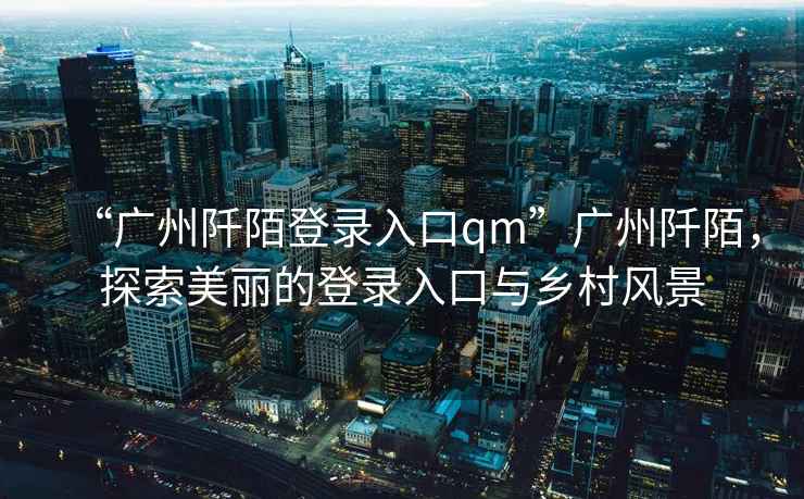 “廣州阡陌登錄入口qm”廣州阡陌，探索美麗的登錄入口與鄉(xiāng)村風(fēng)景