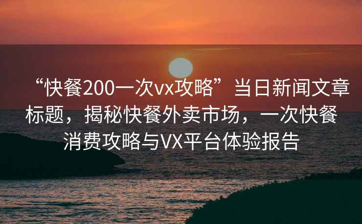 “快餐200一次vx攻略”當日新聞文章標題，揭秘快餐外賣市場，一次快餐消費攻略與VX平臺體驗報告