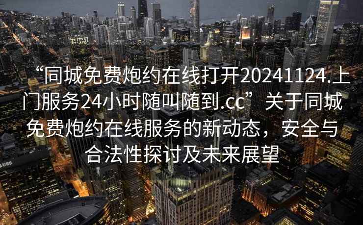 “同城免費(fèi)炮約在線打開20241124.上門服務(wù)24小時(shí)隨叫隨到.cc”關(guān)于同城免費(fèi)炮約在線服務(wù)的新動(dòng)態(tài)，安全與合法性探討及未來展望