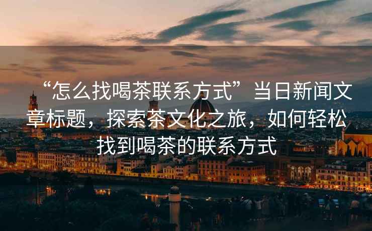 “怎么找喝茶聯(lián)系方式”當日新聞文章標題，探索茶文化之旅，如何輕松找到喝茶的聯(lián)系方式