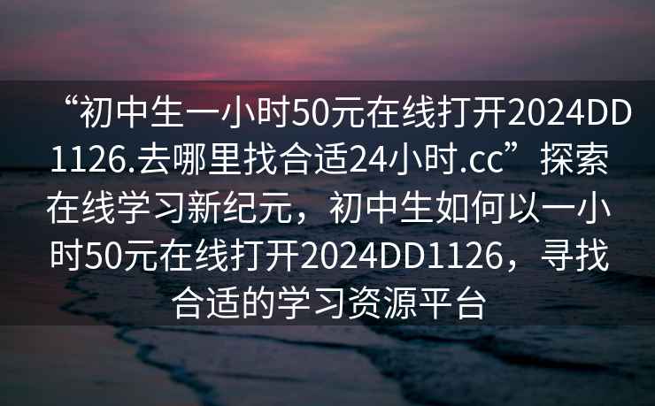 “初中生一小時50元在線打開2024DD1126.去哪里找合適24小時.cc”探索在線學(xué)習(xí)新紀(jì)元，初中生如何以一小時50元在線打開2024DD1126，尋找合適的學(xué)習(xí)資源平臺