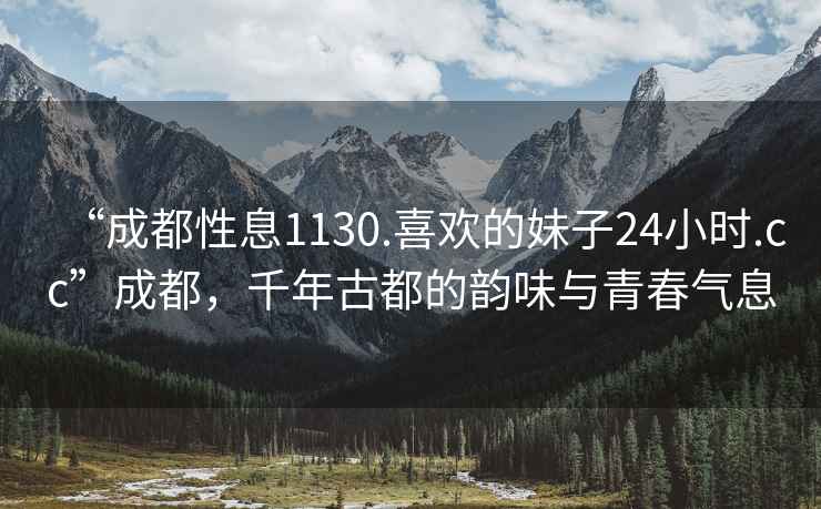 “成都性息1130.喜歡的妹子24小時(shí).cc”成都，千年古都的韻味與青春氣息