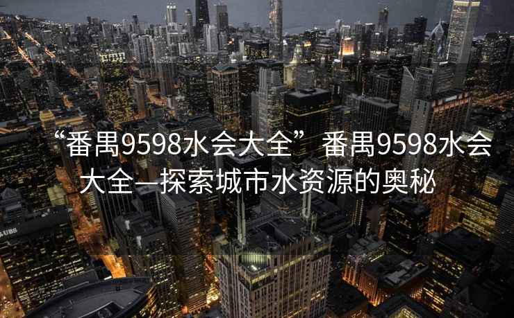 “番禺9598水會大全”番禺9598水會大全—探索城市水資源的奧秘