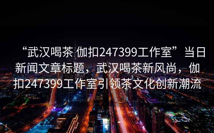 “武漢喝茶 伽扣247399工作室”當(dāng)日新聞文章標(biāo)題，武漢喝茶新風(fēng)尚，伽扣247399工作室引領(lǐng)茶文化創(chuàng)新潮流