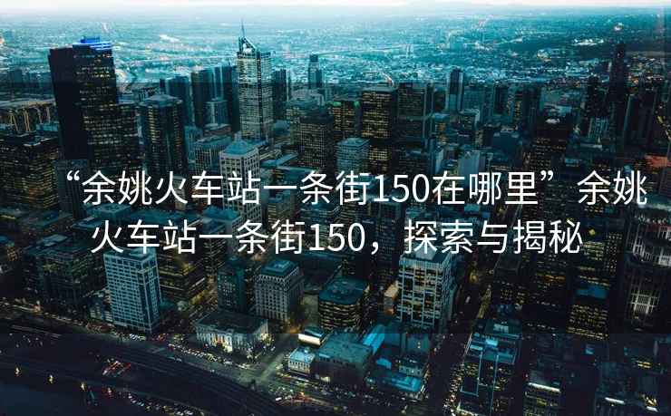 “余姚火車站一條街150在哪里”余姚火車站一條街150，探索與揭秘