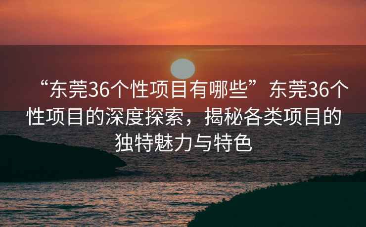 “東莞36個(gè)性項(xiàng)目有哪些”東莞36個(gè)性項(xiàng)目的深度探索，揭秘各類項(xiàng)目的獨(dú)特魅力與特色