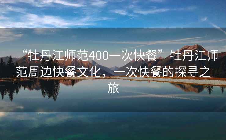 “牡丹江師范400一次快餐”牡丹江師范周邊快餐文化，一次快餐的探尋之旅