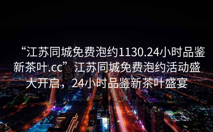 “江蘇同城免費泡約1130.24小時品鑒新茶葉.cc”江蘇同城免費泡約活動盛大開啟，24小時品鑒新茶葉盛宴