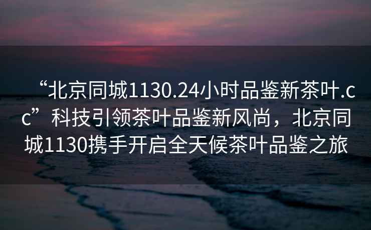 “北京同城1130.24小時(shí)品鑒新茶葉.cc”科技引領(lǐng)茶葉品鑒新風(fēng)尚，北京同城1130攜手開(kāi)啟全天候茶葉品鑒之旅