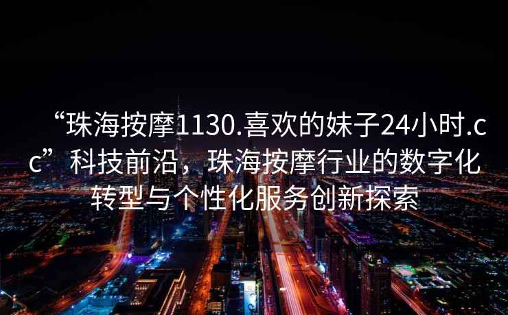 “珠海按摩1130.喜歡的妹子24小時(shí).cc”科技前沿，珠海按摩行業(yè)的數(shù)字化轉(zhuǎn)型與個(gè)性化服務(wù)創(chuàng)新探索