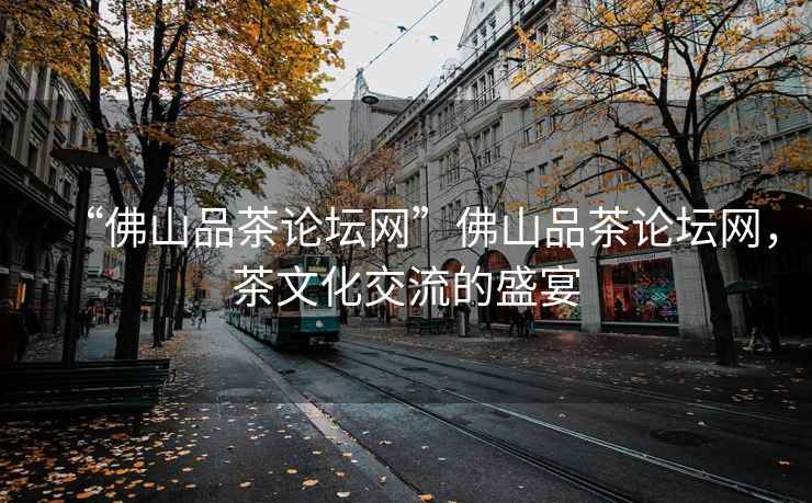 “佛山品茶論壇網(wǎng)”佛山品茶論壇網(wǎng)，茶文化交流的盛宴
