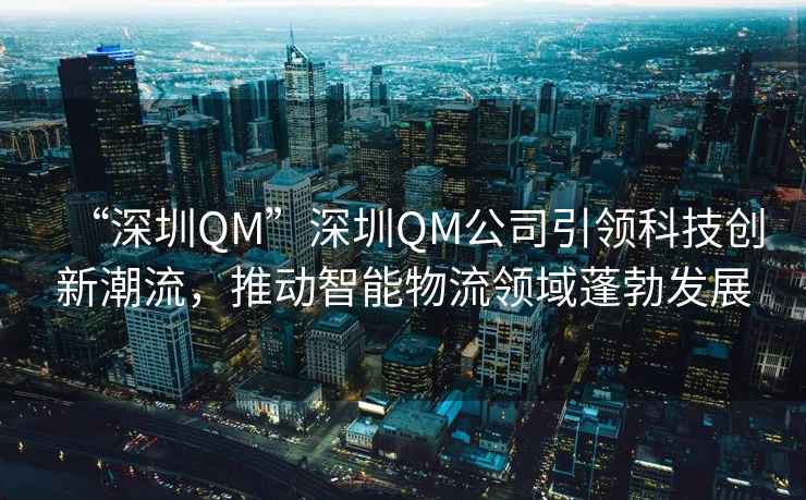 “深圳QM”深圳QM公司引領(lǐng)科技創(chuàng)新潮流，推動(dòng)智能物流領(lǐng)域蓬勃發(fā)展