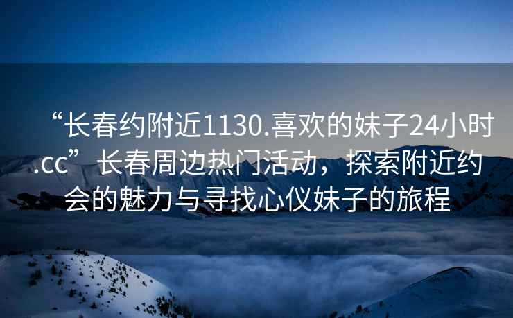 “長春約附近1130.喜歡的妹子24小時.cc”長春周邊熱門活動，探索附近約會的魅力與尋找心儀妹子的旅程