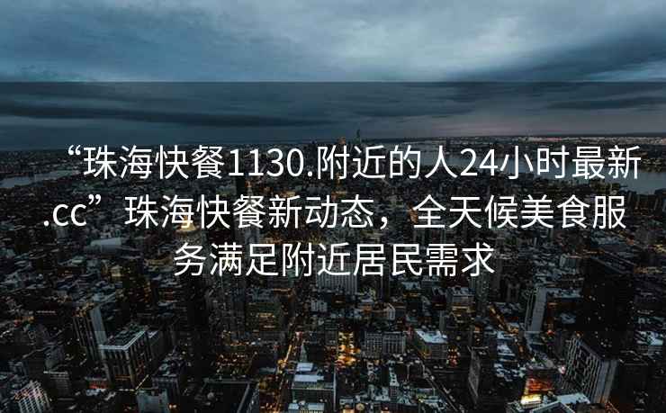 “珠?？觳?130.附近的人24小時(shí)最新.cc”珠?？觳托聞?dòng)態(tài)，全天候美食服務(wù)滿足附近居民需求