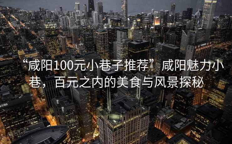 “咸陽100元小巷子推薦”咸陽魅力小巷，百元之內(nèi)的美食與風(fēng)景探秘