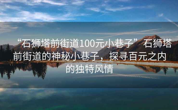 “石獅塔前街道100元小巷子”石獅塔前街道的神秘小巷子，探尋百元之內(nèi)的獨(dú)特風(fēng)情