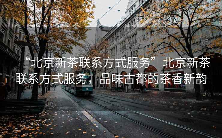 “北京新茶聯(lián)系方式服務(wù)”北京新茶聯(lián)系方式服務(wù)，品味古都的茶香新韻