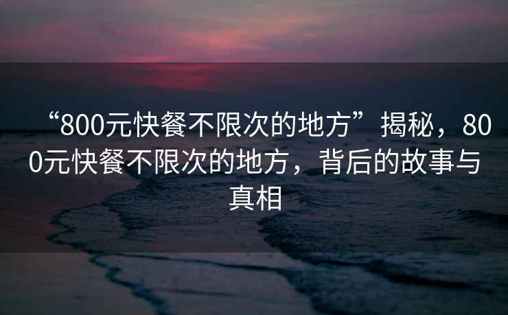 “800元快餐不限次的地方”揭秘，800元快餐不限次的地方，背后的故事與真相