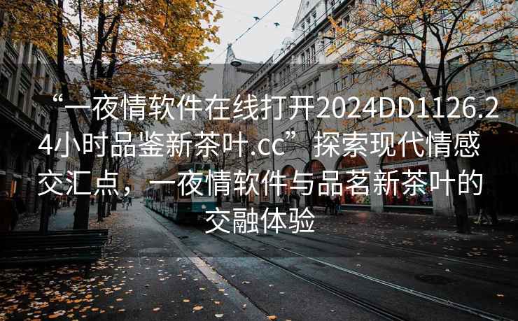 “一夜情軟件在線打開2024DD1126.24小時品鑒新茶葉.cc”探索現(xiàn)代情感交匯點，一夜情軟件與品茗新茶葉的交融體驗