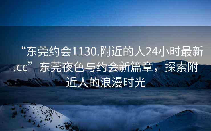 “東莞約會(huì)1130.附近的人24小時(shí)最新.cc”東莞夜色與約會(huì)新篇章，探索附近人的浪漫時(shí)光