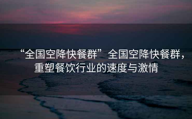 “全國空降快餐群”全國空降快餐群，重塑餐飲行業(yè)的速度與激情