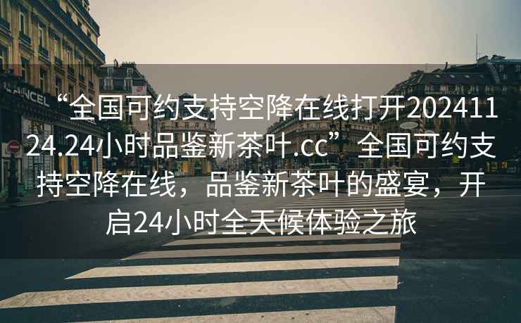 “全國可約支持空降在線打開20241124.24小時品鑒新茶葉.cc”全國可約支持空降在線，品鑒新茶葉的盛宴，開啟24小時全天候體驗之旅