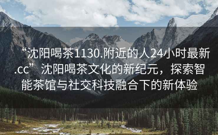 “沈陽喝茶1130.附近的人24小時最新.cc”沈陽喝茶文化的新紀(jì)元，探索智能茶館與社交科技融合下的新體驗