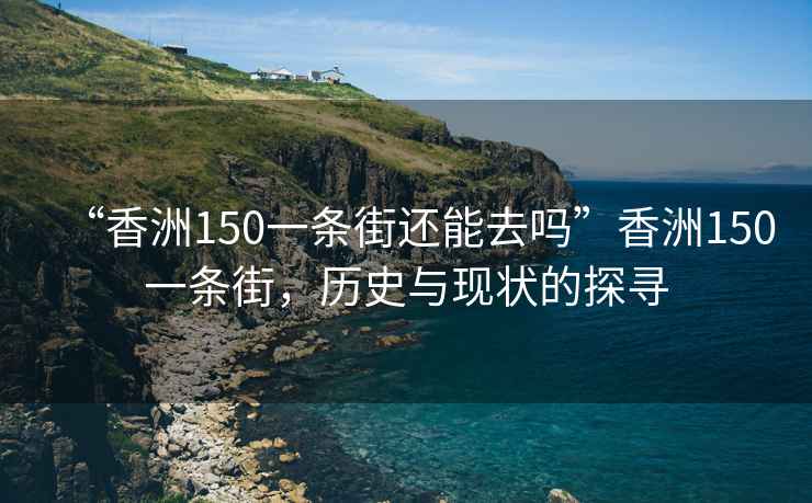 “香洲150一條街還能去嗎”香洲150一條街，歷史與現(xiàn)狀的探尋