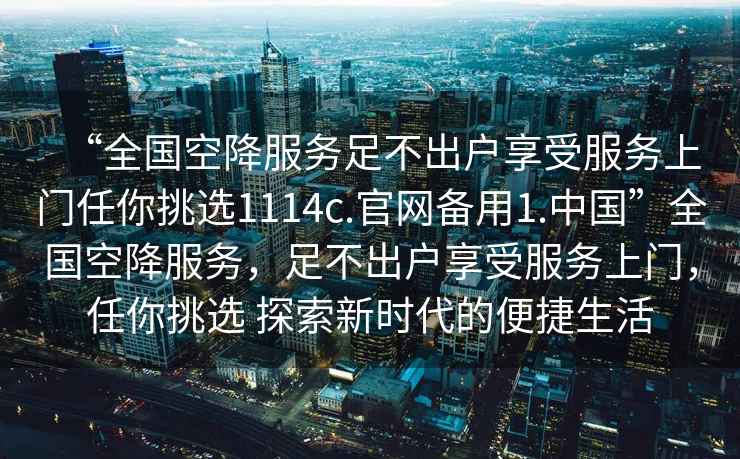“全國空降服務足不出戶享受服務上門任你挑選1114c.官網(wǎng)備用1.中國”全國空降服務，足不出戶享受服務上門，任你挑選 探索新時代的便捷生活