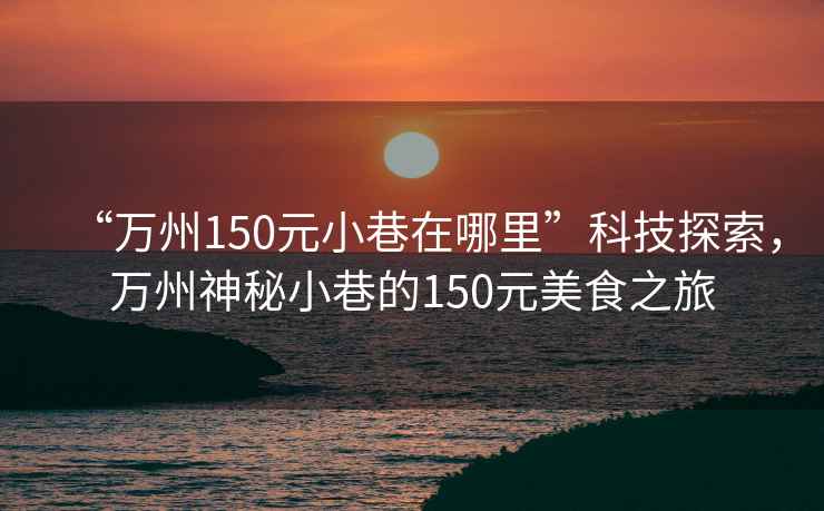 “萬州150元小巷在哪里”科技探索，萬州神秘小巷的150元美食之旅