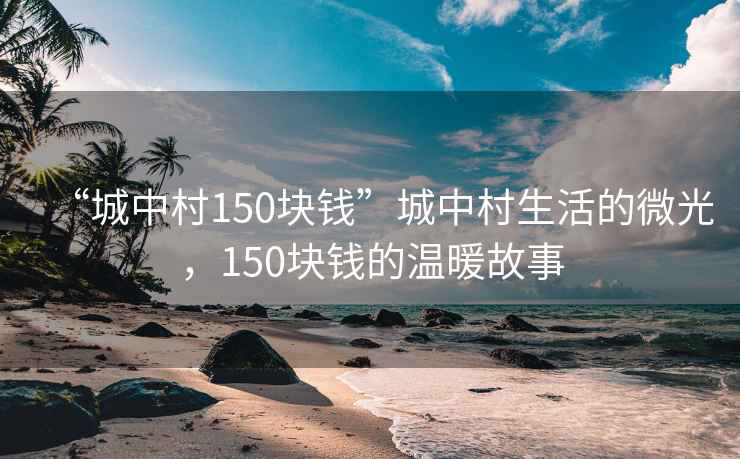 “城中村150塊錢”城中村生活的微光，150塊錢的溫暖故事