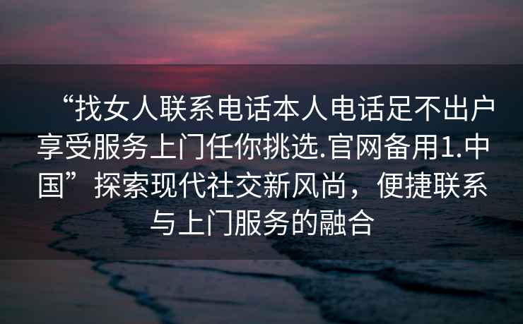 “找女人聯(lián)系電話本人電話足不出戶享受服務上門任你挑選.官網(wǎng)備用1.中國”探索現(xiàn)代社交新風尚，便捷聯(lián)系與上門服務的融合