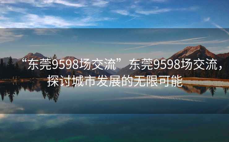 “東莞9598場交流”東莞9598場交流，探討城市發(fā)展的無限可能